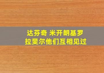 达芬奇 米开朗基罗 拉斐尔他们互相见过